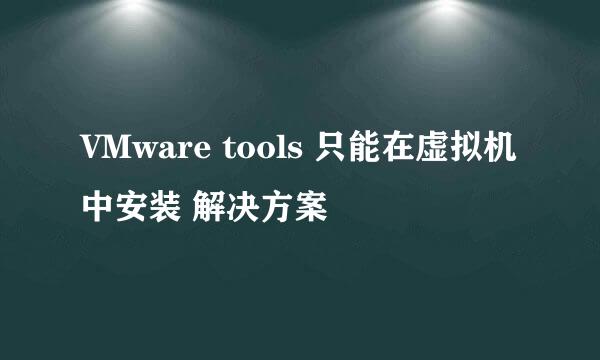 VMware tools 只能在虚拟机中安装 解决方案
