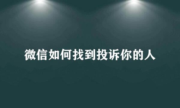 微信如何找到投诉你的人