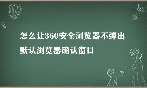怎么让360安全浏览器不弹出默认浏览器确认窗口