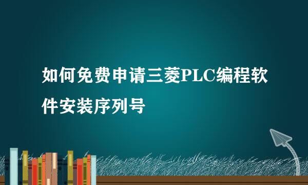 如何免费申请三菱PLC编程软件安装序列号
