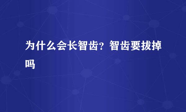 为什么会长智齿？智齿要拔掉吗