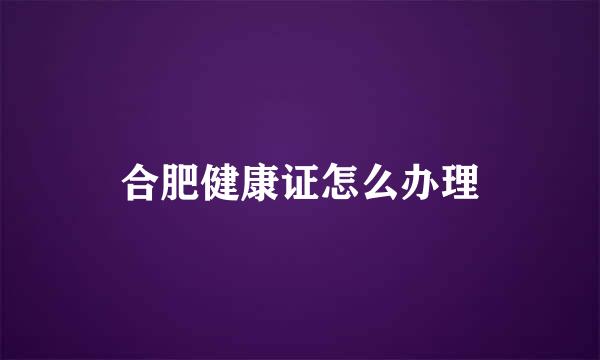 合肥健康证怎么办理
