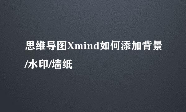 思维导图Xmind如何添加背景/水印/墙纸