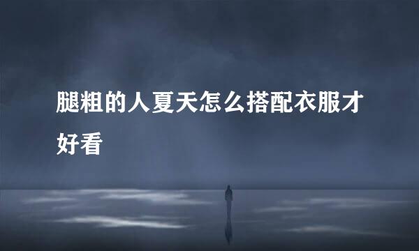 腿粗的人夏天怎么搭配衣服才好看