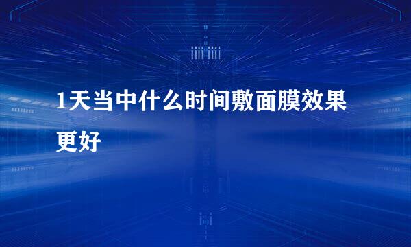 1天当中什么时间敷面膜效果更好