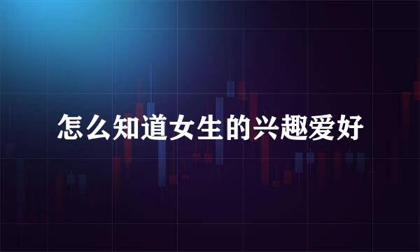 怎么知道女生的兴趣爱好