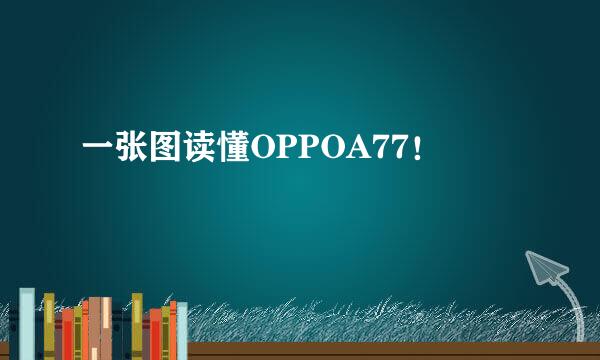 一张图读懂OPPOA77！