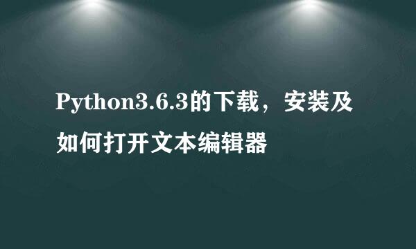 Python3.6.3的下载，安装及如何打开文本编辑器