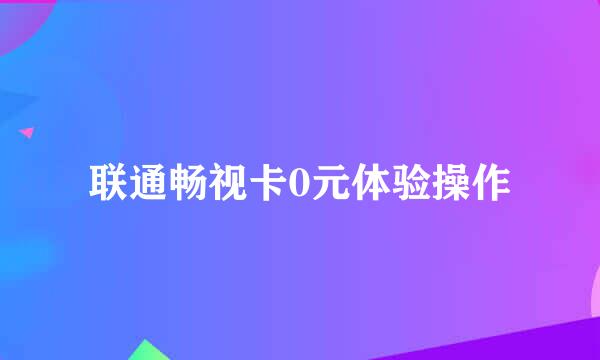 联通畅视卡0元体验操作