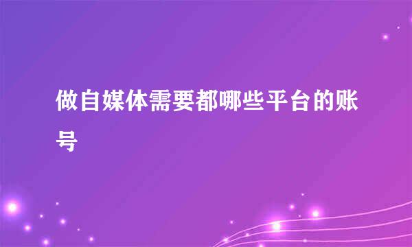 做自媒体需要都哪些平台的账号