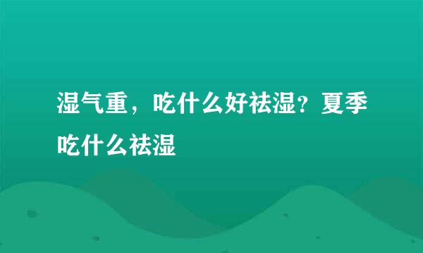 湿气重，吃什么好祛湿？夏季吃什么祛湿