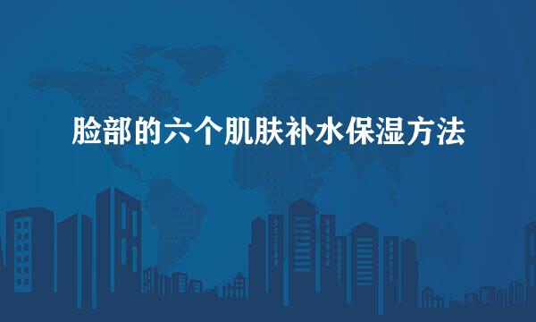 脸部的六个肌肤补水保湿方法