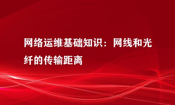 网络运维基础知识：网线和光纤的传输距离