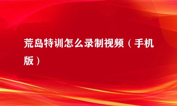 荒岛特训怎么录制视频（手机版）