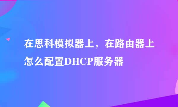 在思科模拟器上，在路由器上怎么配置DHCP服务器