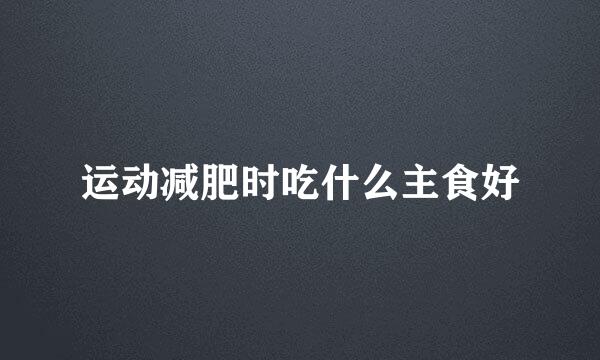 运动减肥时吃什么主食好