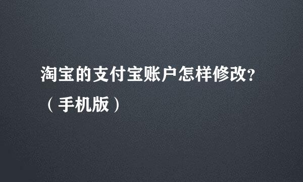 淘宝的支付宝账户怎样修改？（手机版）
