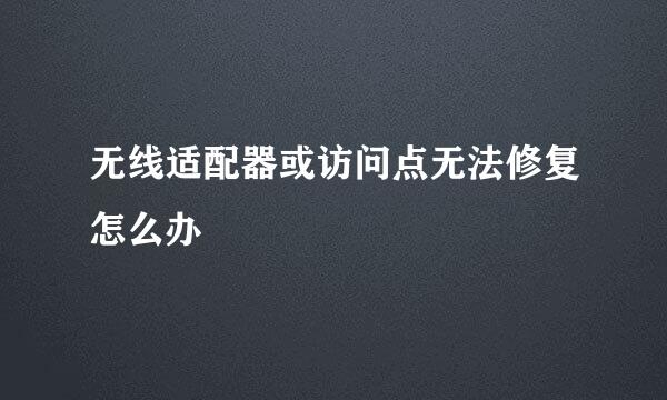 无线适配器或访问点无法修复怎么办