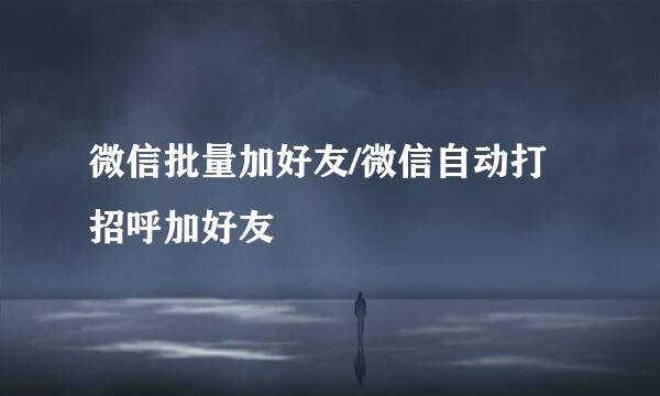 微信批量加好友/微信自动打招呼加好友