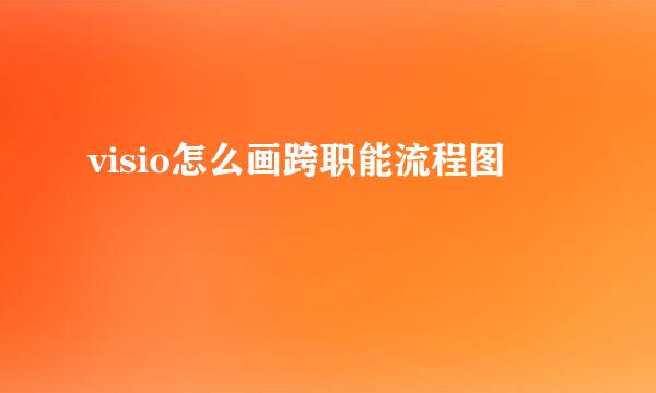 visio怎么画跨职能流程图