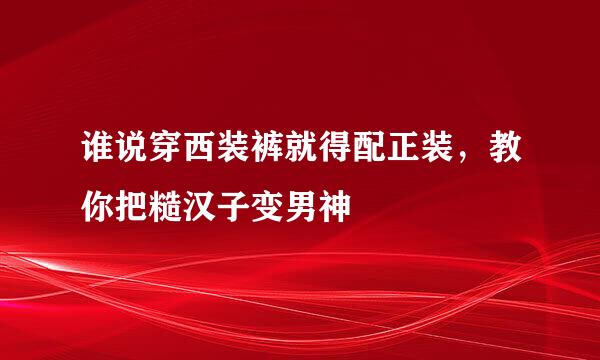 谁说穿西装裤就得配正装，教你把糙汉子变男神
