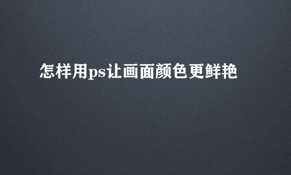 怎样用ps让画面颜色更鲜艳