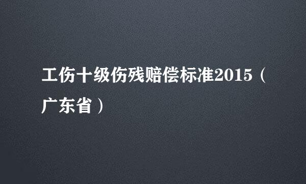 工伤十级伤残赔偿标准2015（广东省）