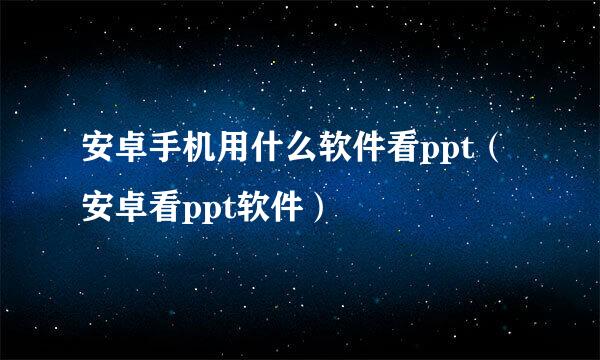 安卓手机用什么软件看ppt（安卓看ppt软件）