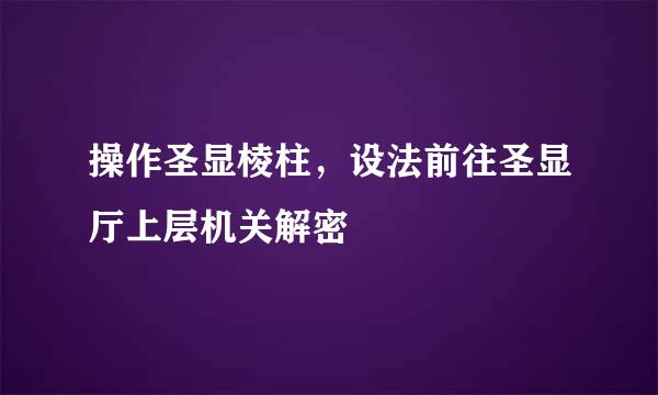 操作圣显棱柱，设法前往圣显厅上层机关解密