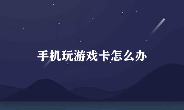 手机玩游戏卡怎么办