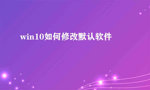 win10如何修改默认软件