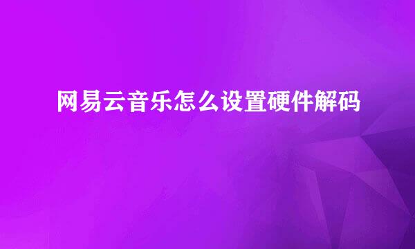 网易云音乐怎么设置硬件解码