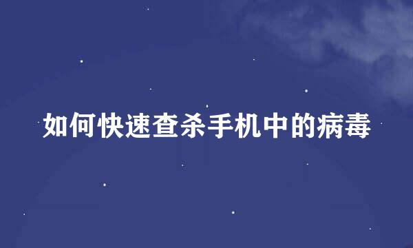 如何快速查杀手机中的病毒