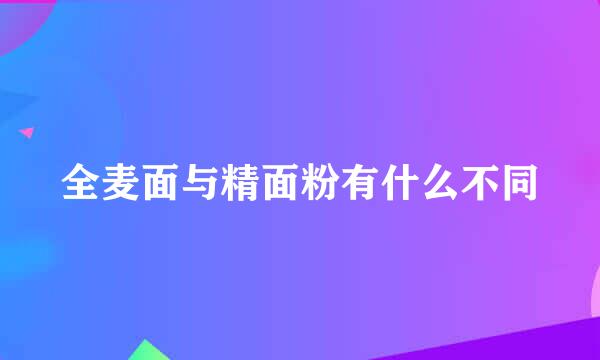 全麦面与精面粉有什么不同
