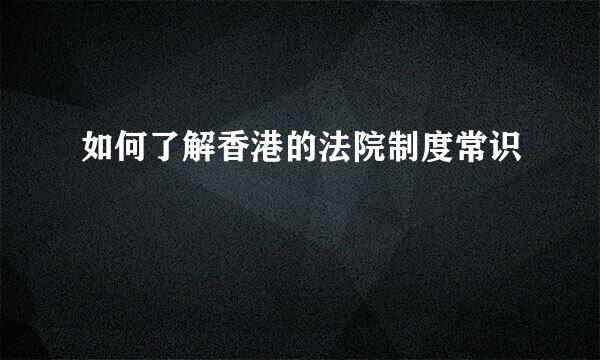 如何了解香港的法院制度常识