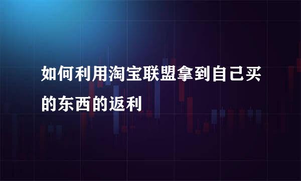 如何利用淘宝联盟拿到自己买的东西的返利