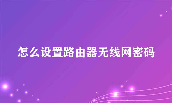 怎么设置路由器无线网密码