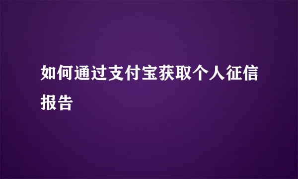 如何通过支付宝获取个人征信报告