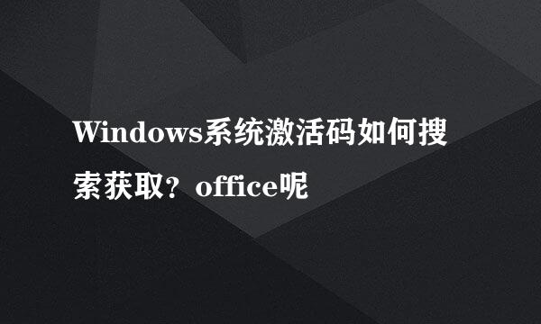 Windows系统激活码如何搜索获取？office呢