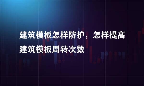 建筑模板怎样防护，怎样提高建筑模板周转次数