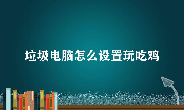 垃圾电脑怎么设置玩吃鸡