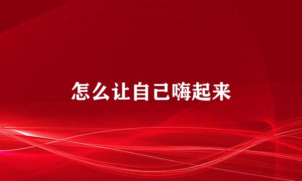 怎么让自己嗨起来
