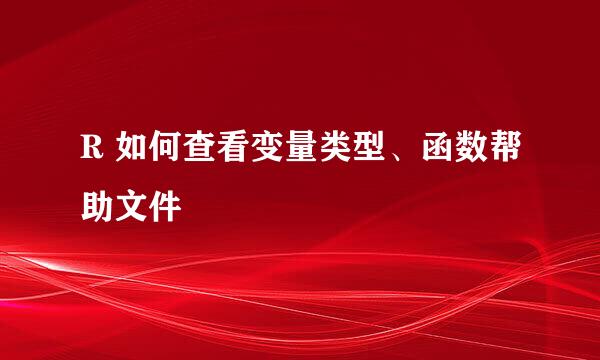 R 如何查看变量类型、函数帮助文件