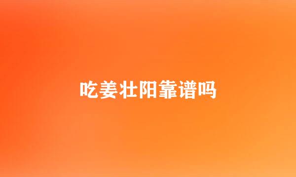 吃姜壮阳靠谱吗