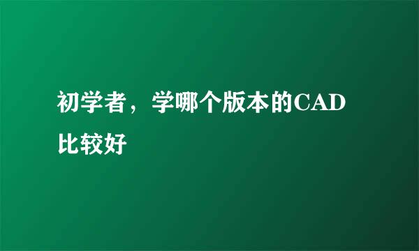 初学者，学哪个版本的CAD比较好