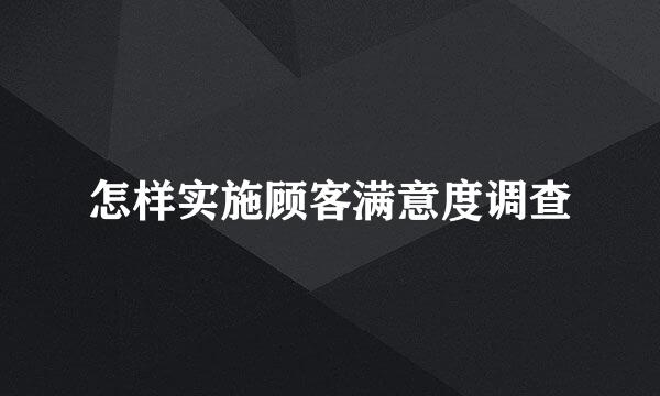 怎样实施顾客满意度调查