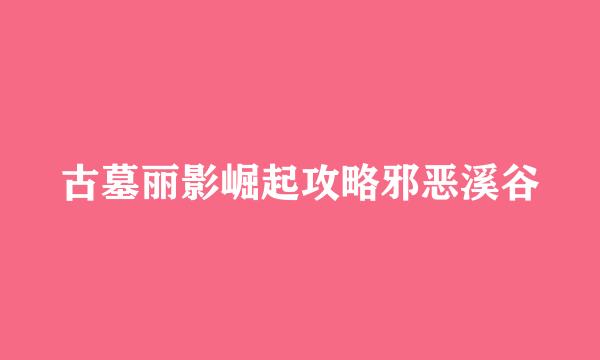 古墓丽影崛起攻略邪恶溪谷