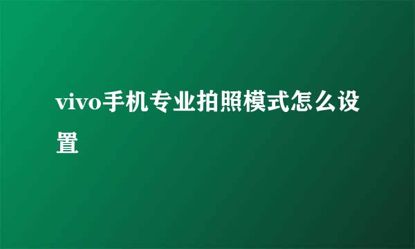 vivo手机专业拍照模式怎么设置