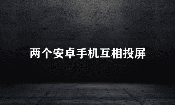 两个安卓手机互相投屏