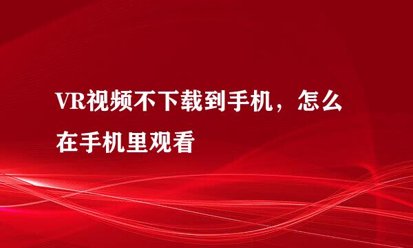 VR视频不下载到手机，怎么在手机里观看